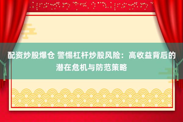 配资炒股爆仓 警惕杠杆炒股风险：高收益背后的潜在危机与防范策略