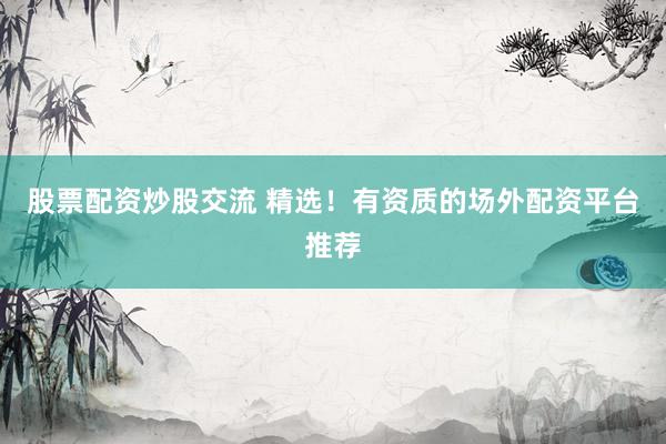 股票配资炒股交流 精选！有资质的场外配资平台推荐