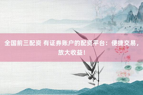 全国前三配资 有证券账户的配资平台：便捷交易，放大收益！