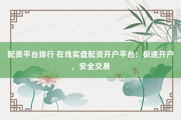 配资平台排行 在线实盘配资开户平台：极速开户，安全交易
