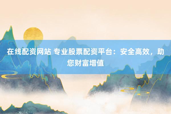 在线配资网站 专业股票配资平台：安全高效，助您财富增值
