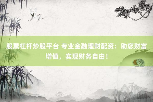 股票杠杆炒股平台 专业金融理财配资：助您财富增值，实现财务自由！