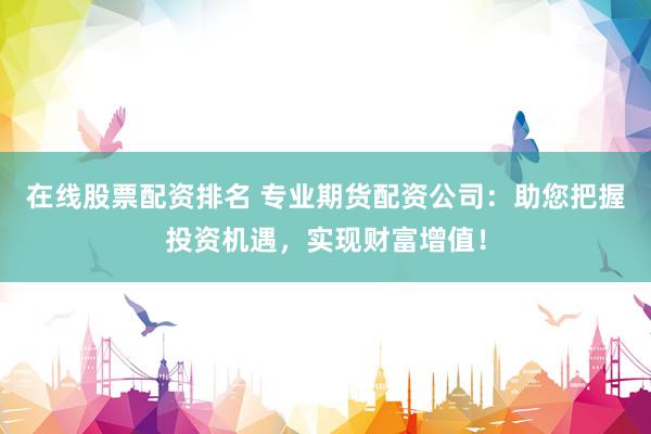 在线股票配资排名 专业期货配资公司：助您把握投资机遇，实现财富增值！