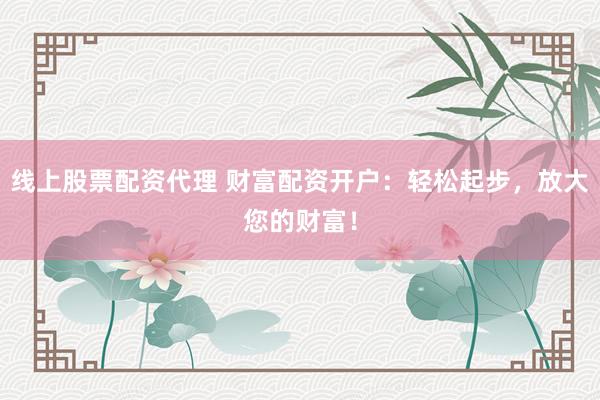 线上股票配资代理 财富配资开户：轻松起步，放大您的财富！
