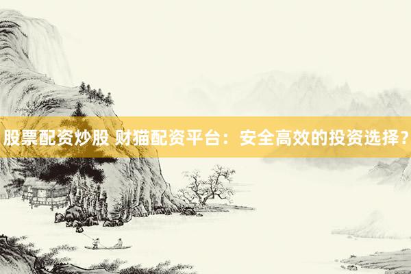 股票配资炒股 财猫配资平台：安全高效的投资选择？