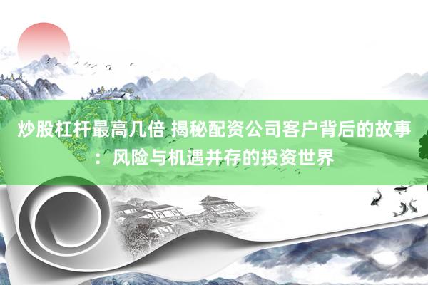 炒股杠杆最高几倍 揭秘配资公司客户背后的故事：风险与机遇并存的投资世界