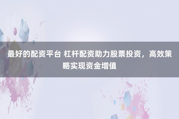 最好的配资平台 杠杆配资助力股票投资，高效策略实现资金增值