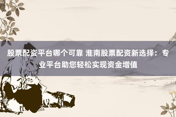 股票配资平台哪个可靠 淮南股票配资新选择：专业平台助您轻松实现资金增值