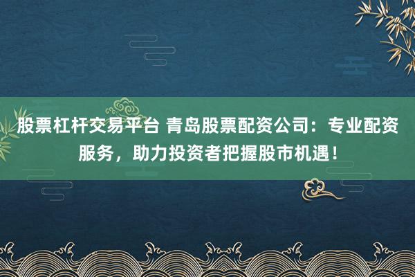 股票杠杆交易平台 青岛股票配资公司：专业配资服务，助力投资者把握股市机遇！
