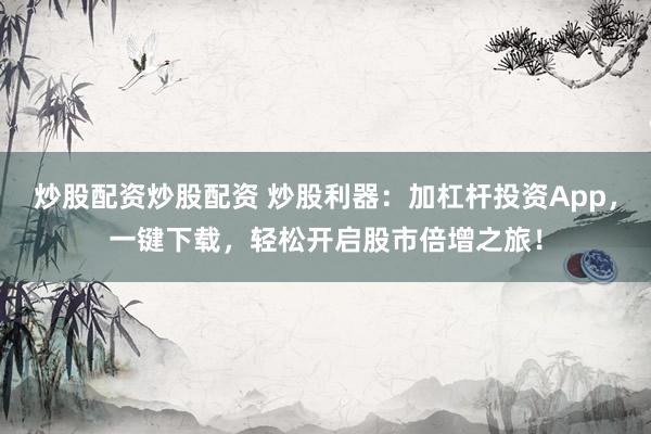 炒股配资炒股配资 炒股利器：加杠杆投资App，一键下载，轻松开启股市倍增之旅！