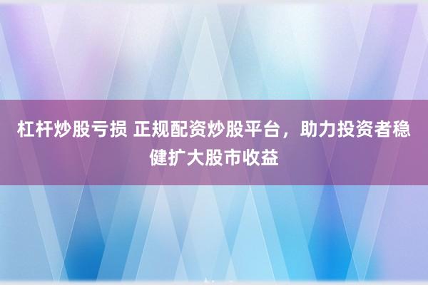 杠杆炒股亏损 正规配资炒股平台，助力投资者稳健扩大股市收益