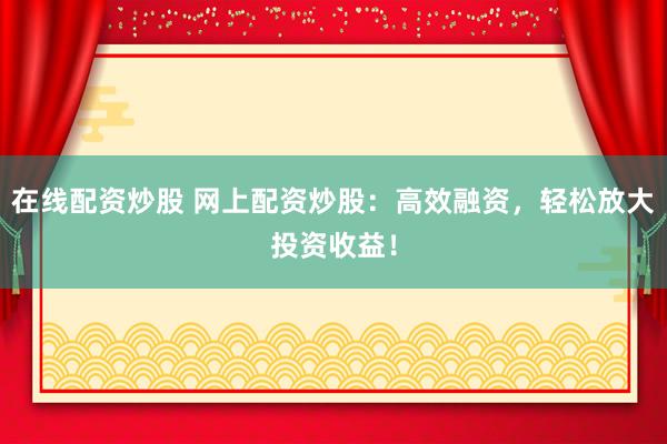 在线配资炒股 网上配资炒股：高效融资，轻松放大投资收益！