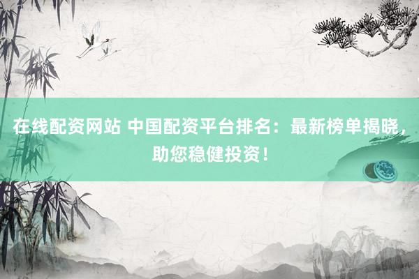 在线配资网站 中国配资平台排名：最新榜单揭晓，助您稳健投资！