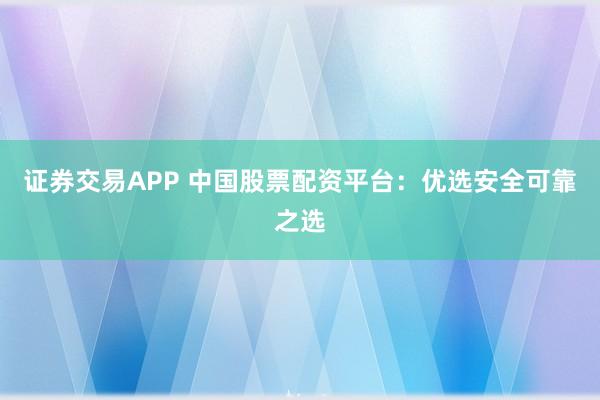 证券交易APP 中国股票配资平台：优选安全可靠之选