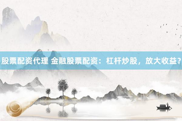 股票配资代理 金融股票配资：杠杆炒股，放大收益？