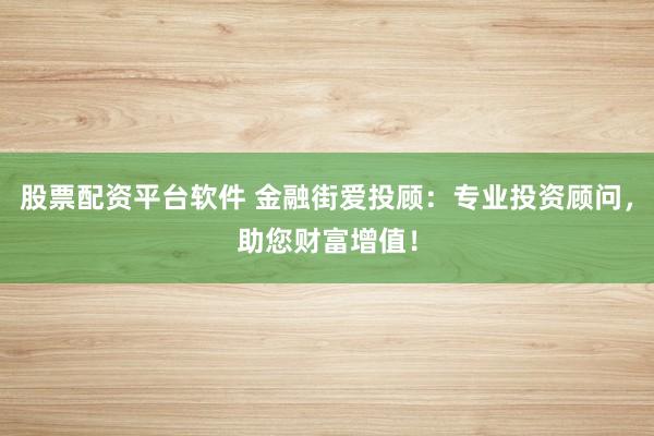 股票配资平台软件 金融街爱投顾：专业投资顾问，助您财富增值！