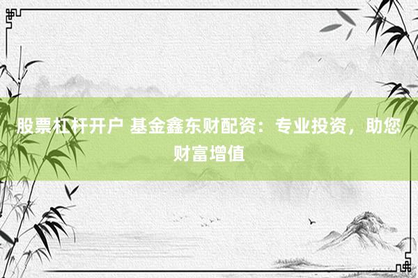股票杠杆开户 基金鑫东财配资：专业投资，助您财富增值
