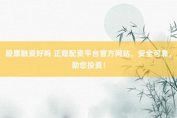 股票融资好吗 正规配资平台官方网站，安全可靠，助您投资！