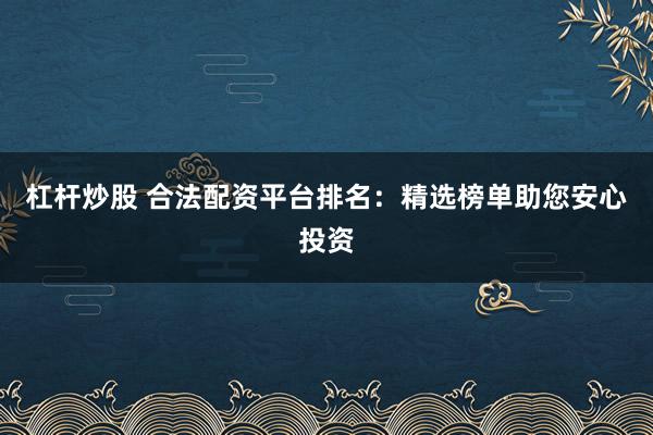 杠杆炒股 合法配资平台排名：精选榜单助您安心投资