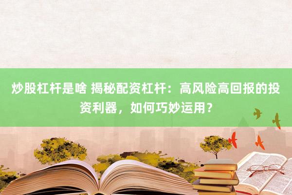 炒股杠杆是啥 揭秘配资杠杆：高风险高回报的投资利器，如何巧妙运用？