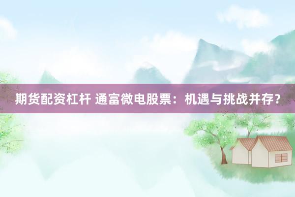 期货配资杠杆 通富微电股票：机遇与挑战并存？