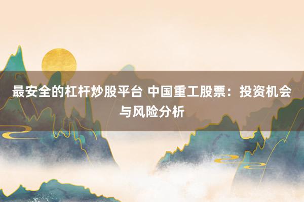 最安全的杠杆炒股平台 中国重工股票：投资机会与风险分析