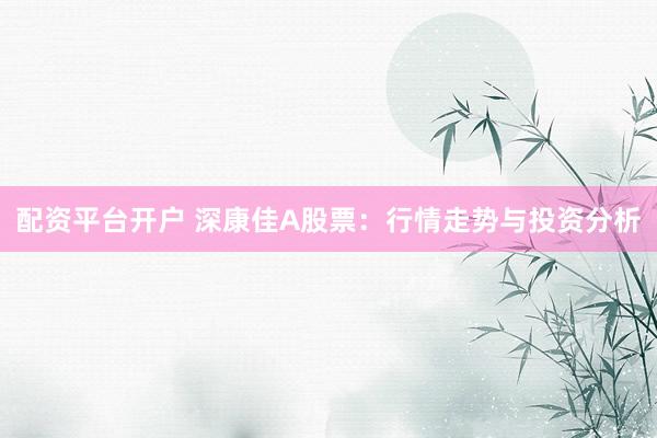 配资平台开户 深康佳A股票：行情走势与投资分析