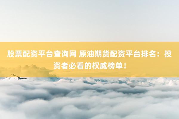 股票配资平台查询网 原油期货配资平台排名：投资者必看的权威榜单！