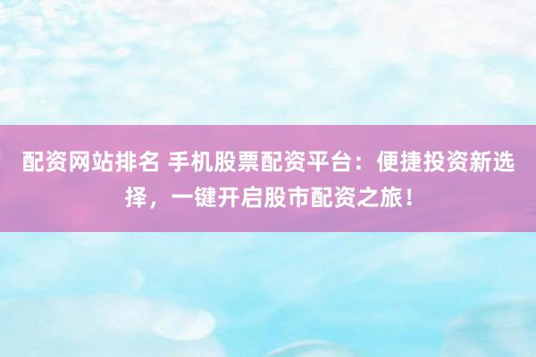 配资网站排名 手机股票配资平台：便捷投资新选择，一键开启股市配资之旅！