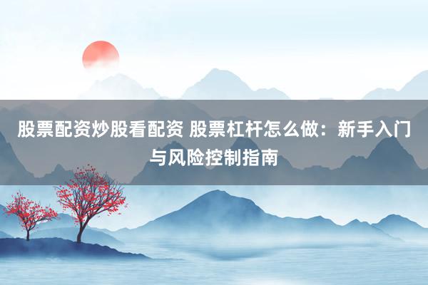 股票配资炒股看配资 股票杠杆怎么做：新手入门与风险控制指南