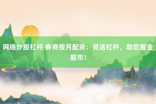 网络炒股杠杆 券商按月配资：灵活杠杆，助您掘金股市！