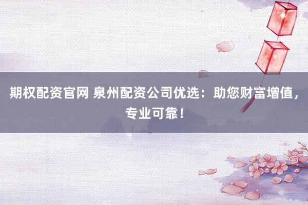 期权配资官网 泉州配资公司优选：助您财富增值，专业可靠！