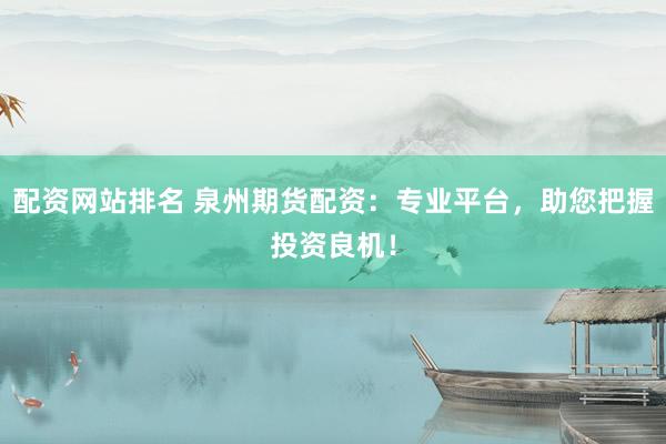 配资网站排名 泉州期货配资：专业平台，助您把握投资良机！