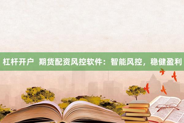 杠杆开户  期货配资风控软件：智能风控，稳健盈利