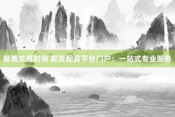 股票交易时间 期货配资平台门户：一站式专业服务