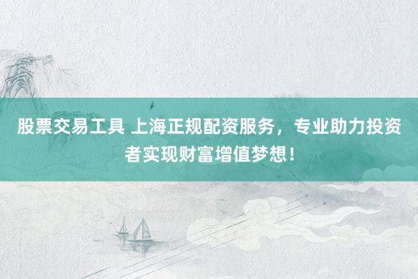 股票交易工具 上海正规配资服务，专业助力投资者实现财富增值梦想！