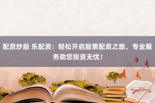 配资炒股 乐配资：轻松开启股票配资之旅，专业服务助您投资无忧！