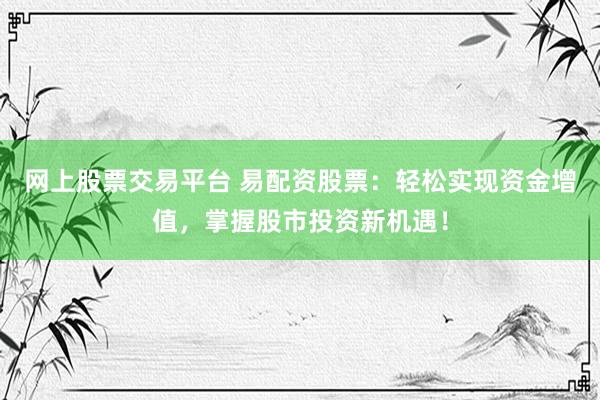 网上股票交易平台 易配资股票：轻松实现资金增值，掌握股市投资新机遇！