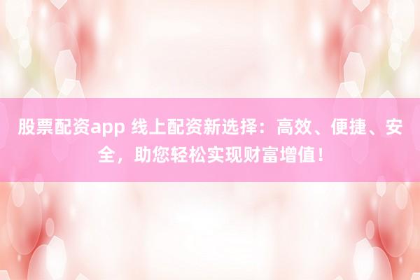 股票配资app 线上配资新选择：高效、便捷、安全，助您轻松实现财富增值！