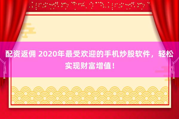 配资返佣 2020年最受欢迎的手机炒股软件，轻松实现财富增值！