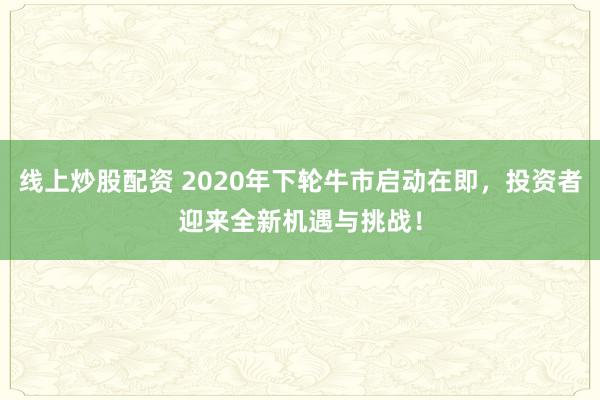 线上炒股配资 2020年下轮牛市启动在即，投资者迎来全新机遇与挑战！