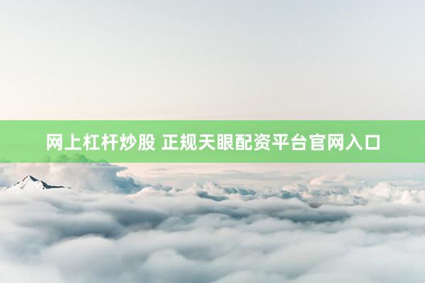 网上杠杆炒股 正规天眼配资平台官网入口