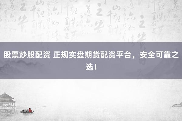 股票炒股配资 正规实盘期货配资平台，安全可靠之选！