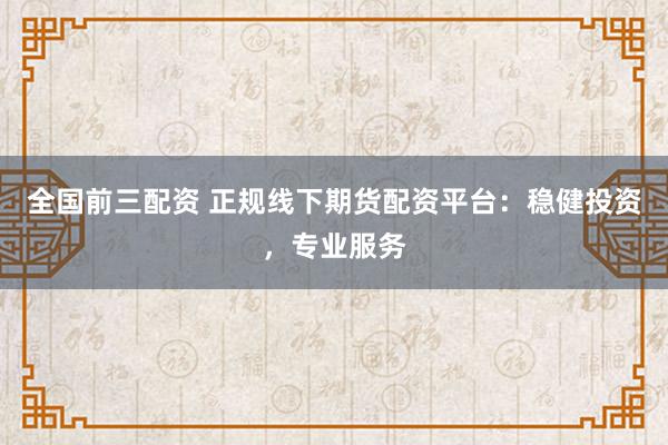 全国前三配资 正规线下期货配资平台：稳健投资，专业服务