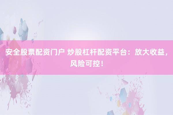 安全股票配资门户 炒股杠杆配资平台：放大收益，风险可控！