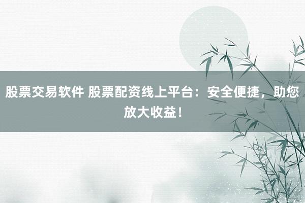 股票交易软件 股票配资线上平台：安全便捷，助您放大收益！
