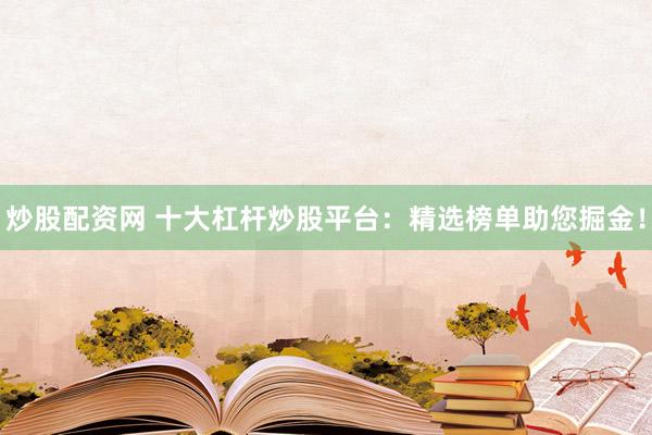 炒股配资网 十大杠杆炒股平台：精选榜单助您掘金！