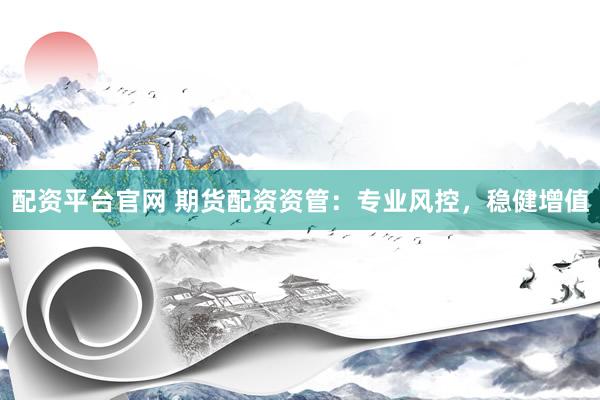 配资平台官网 期货配资资管：专业风控，稳健增值