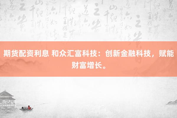 期货配资利息 和众汇富科技：创新金融科技，赋能财富增长。