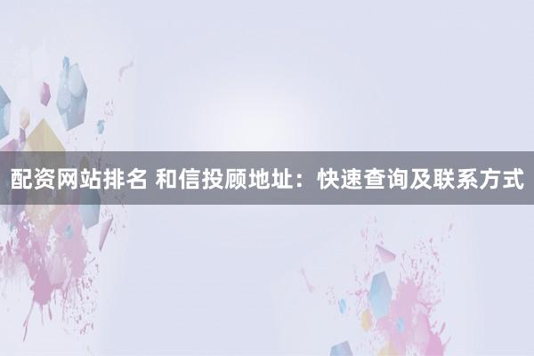 配资网站排名 和信投顾地址：快速查询及联系方式